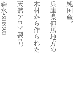 純国産。兵庫県但馬地方の木材から作られた、天然アロマ製品。森水(SHINSUI)